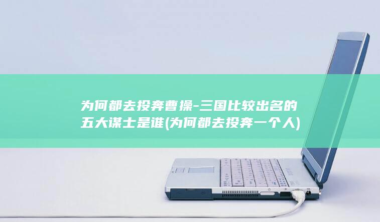 为何都去投奔曹操-三国比较出名的五大谋士是谁 (为何都去投奔一个人)(图1)