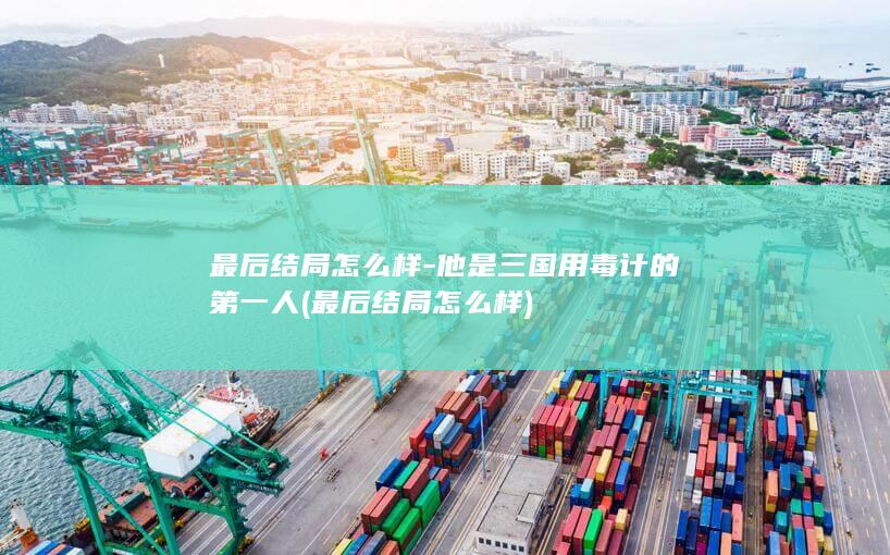 最后结局怎么样-他是三国用毒计的第一人 (最后结局怎么样)(图1)