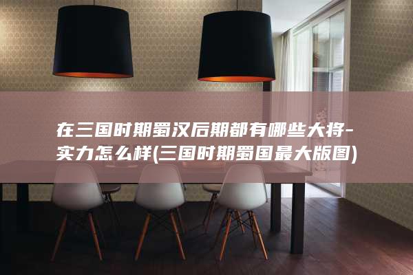 在三国时期蜀汉后期都有哪些大将-实力怎么样 (三国时期蜀国最大版图)(图1)