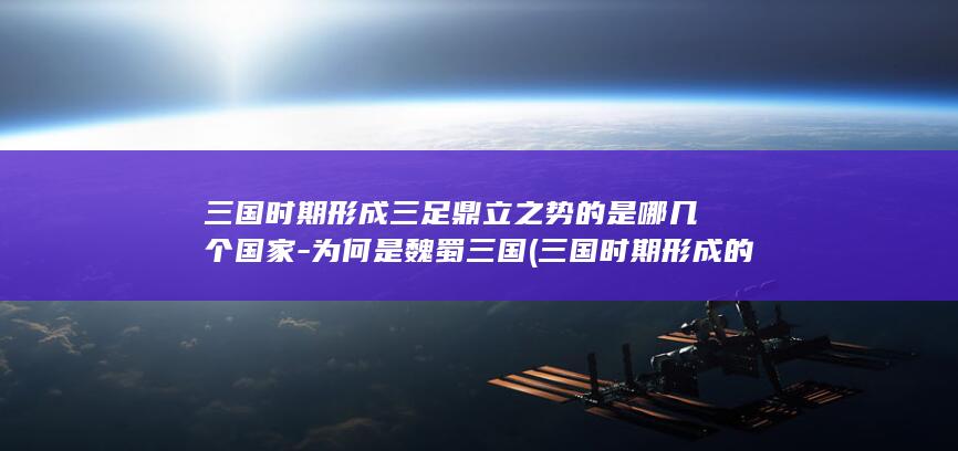 三国时期形成三足鼎立之势的是哪几个国家-为何是魏蜀三国 (三国时期形成的标志)(图1)
