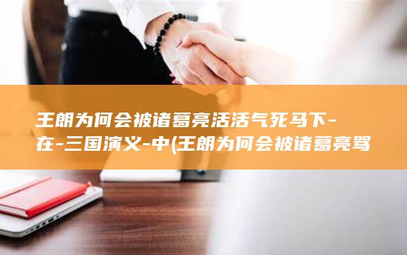 王朗为何会被诸葛亮活活气死马下-在-三国演义-中 (王朗为何会被诸葛亮骂死)(图1)
