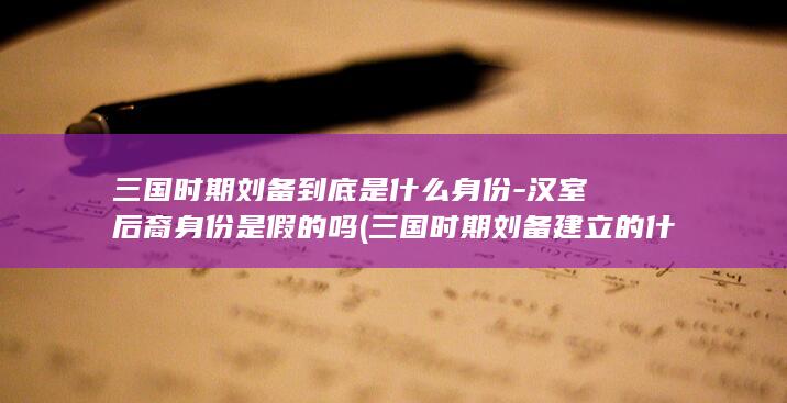 三国时期刘备到底是什么身份-汉室后裔身份是假的吗 (三国时期刘备建立的什么国家)(图1)