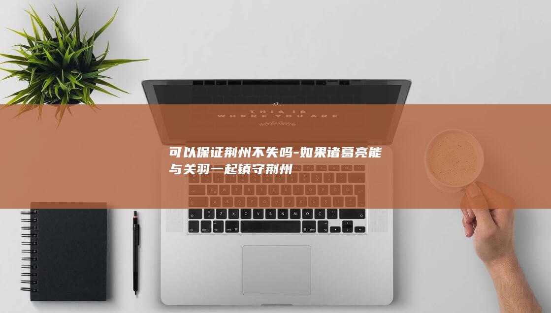 可以保证荆州不失吗-如果诸葛亮能与关羽一起镇守荆州(图1)
