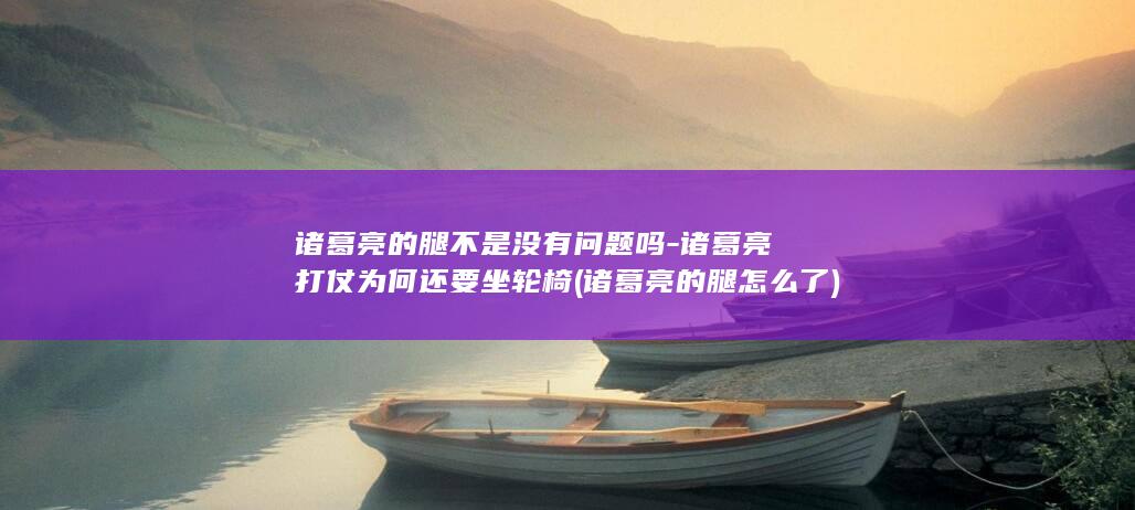 诸葛亮的腿不是没有问题吗-诸葛亮打仗为何还要坐轮椅 (诸葛亮的腿怎么了)(图1)