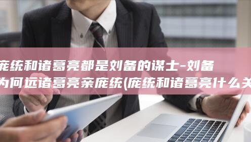 庞统和诸葛亮都是刘备的谋士-刘备为何远诸葛亮亲庞统 (庞统和诸葛亮什么关系)(图1)