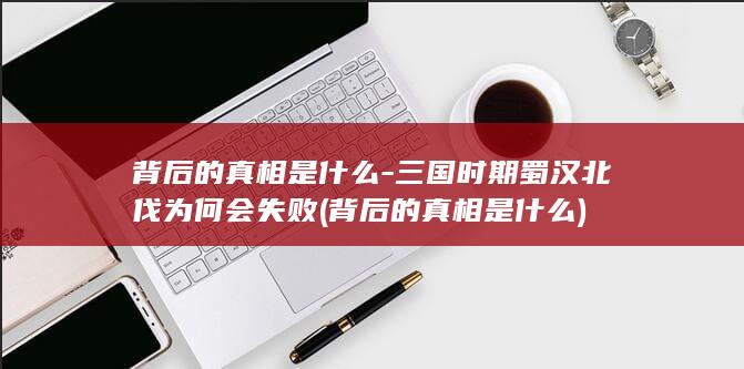 背后的真相是什么-三国时期蜀汉北伐为何会失败 (背后的真相是什么)(图1)