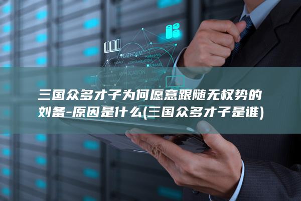 三国众多才子为何愿意跟随无权势的刘备-原因是什么 (三国众多才子是谁)(图1)