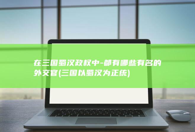在三国蜀汉政权中-都有哪些有名的外交官 (三国以蜀汉为正统)(图1)