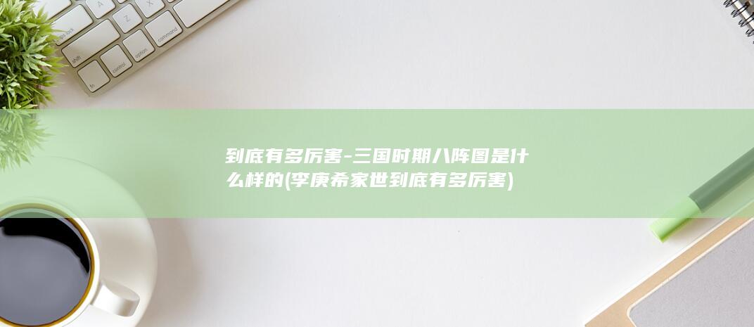 到底有多厉害-三国时期八阵图是什么样的 (李庚希家世到底有多厉害)(图1)