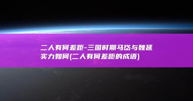 二人有何差距-三国时期马岱与魏延实力如何 (二人有何差距的成语)(图1)