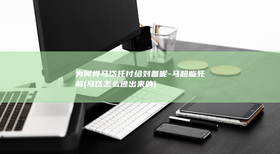 为何将马岱托付给刘备呢-马超临死前 (马岱怎么逃出来的)(图1)
