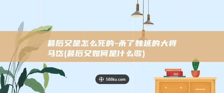 最后又是怎么死的-杀了魏延的大将马岱 (最后又如何是什么歌)(图1)