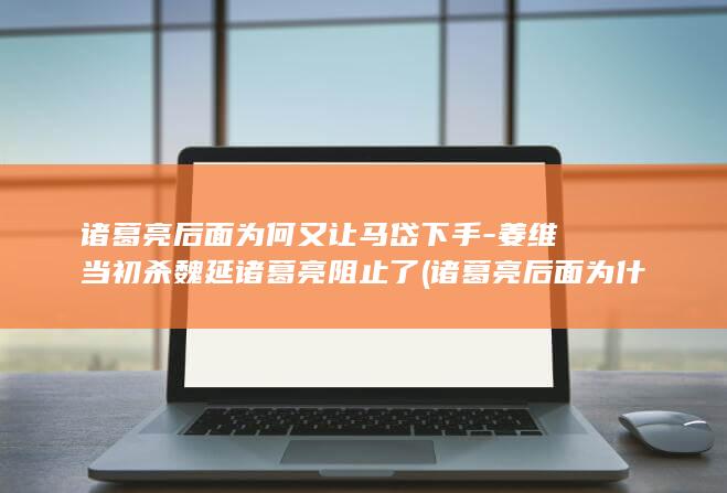 诸葛亮后面为何又让马岱下手-姜维当初杀魏延诸葛亮阻止了 (诸葛亮后面为什么一次没赢过)(图1)