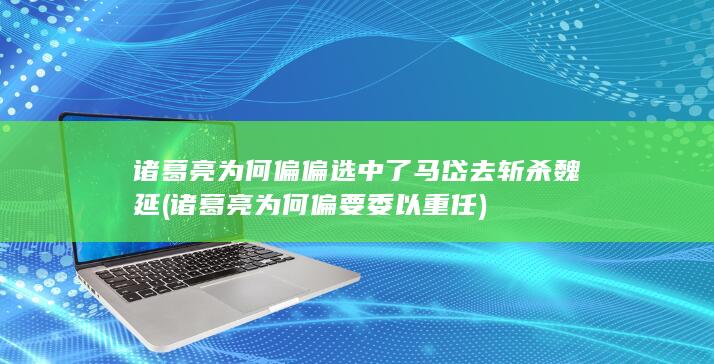 诸葛亮为何偏偏选中了马岱去斩杀魏延 (诸葛亮为何偏要委以重任)(图1)