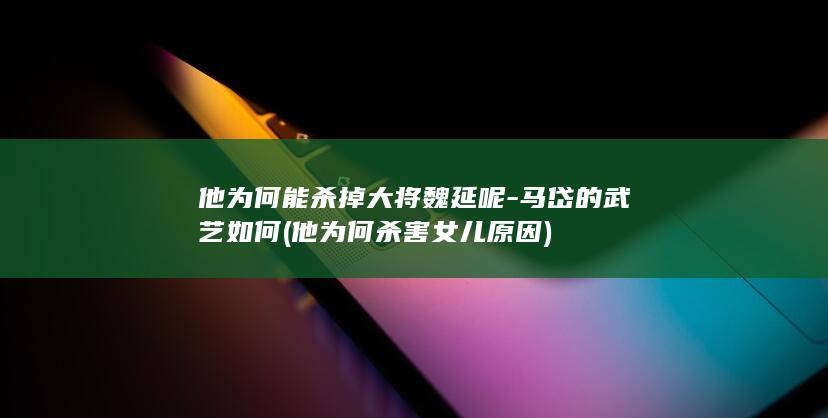 他为何能杀掉大将魏延呢-马岱的武艺如何 (他为何杀害女儿原因)(图1)