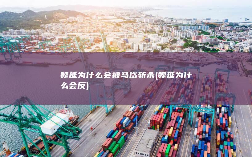 魏延为什么会被马岱斩杀 (魏延为什么会反)(图1)