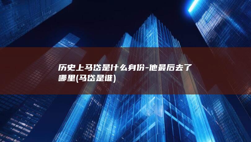 历史上马岱是什么身份-他最后去了哪里 (马岱是谁)(图1)
