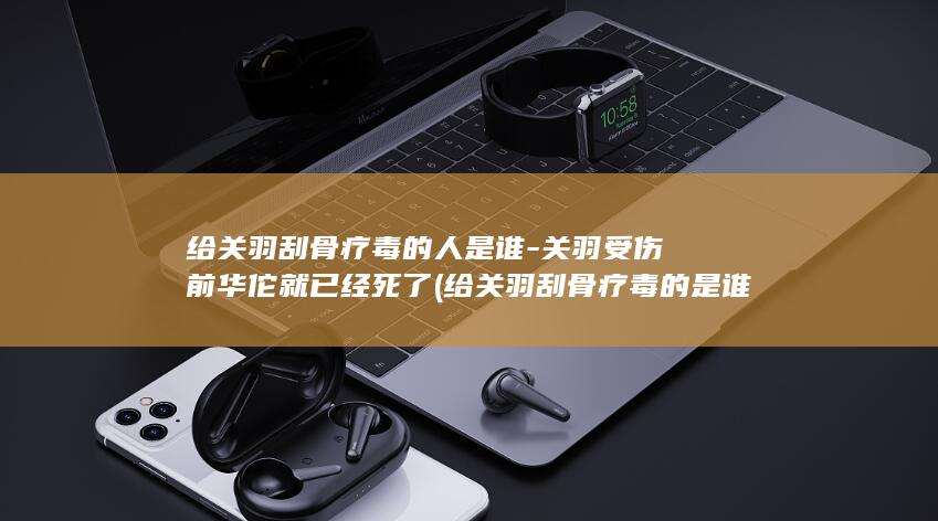 给关羽刮骨疗毒的人是谁-关羽受伤前华佗就已经死了 (给关羽刮骨疗毒的是谁)(图1)