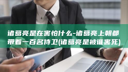 诸葛亮是在害怕什么-诸葛亮上朝都带着一百名侍卫 (诸葛亮是被谁害死)(图1)