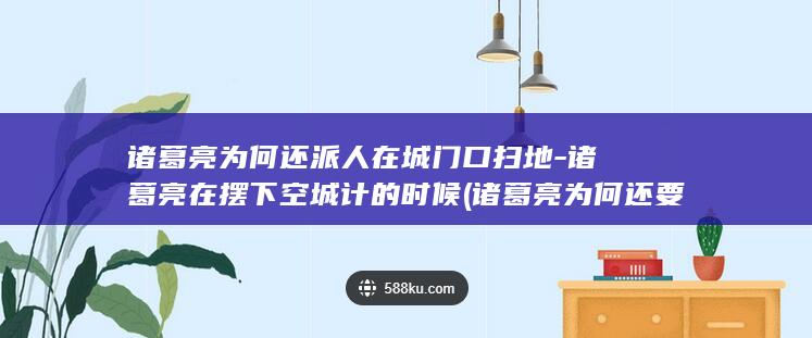 诸葛亮为何还派人在城门口扫地-诸葛亮在摆下空城计的时候 (诸葛亮为何还要北伐)(图1)