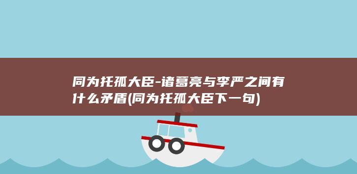 同为托孤大臣-诸葛亮与李严之间有什么矛盾 (同为托孤大臣下一句)(图1)
