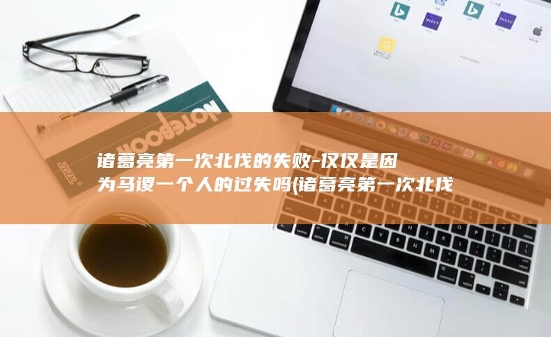诸葛亮第一次北伐的失败-仅仅是因为马谡一个人的过失吗 (诸葛亮第一次北伐)(图1)