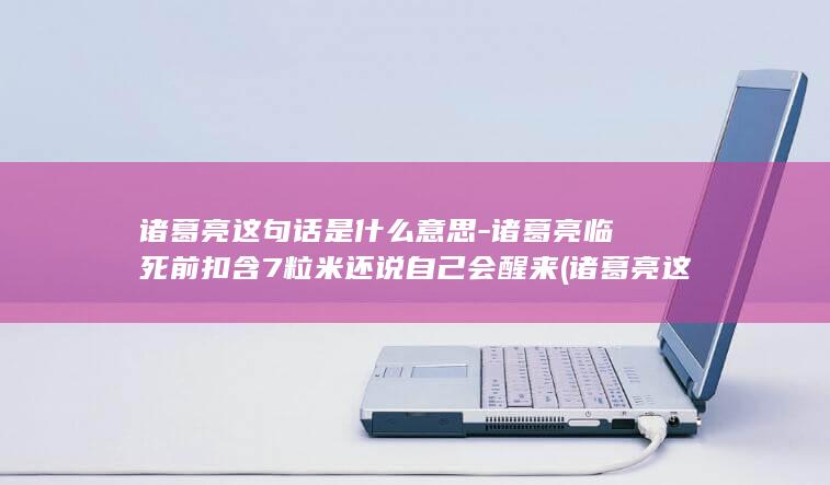 诸葛亮这句话是什么意思-诸葛亮临死前扣含7粒米还说自己会醒来 (诸葛亮这句话总让我想起那些不慕名利)(图1)