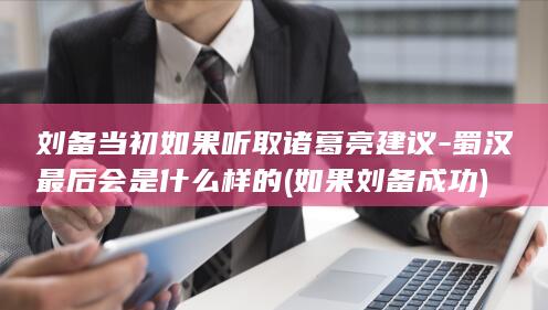 刘备当初如果听取诸葛亮建议-蜀汉最后会是什么样的 (如果刘备成功)(图1)