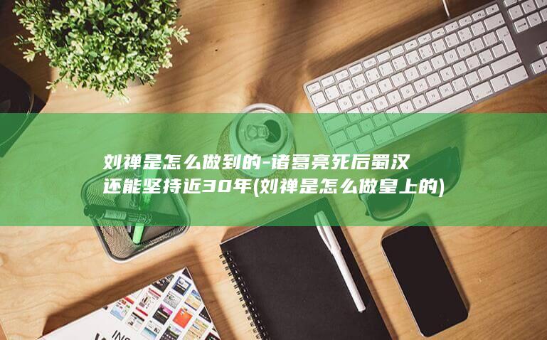 刘禅是怎么做到的-诸葛亮死后蜀汉还能坚持近30年 (刘禅是怎么做皇上的)(图1)