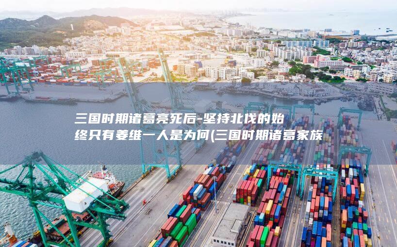 三国时期诸葛亮死后-坚持北伐的始终只有姜维一人是为何 (三国时期诸葛家族)(图1)