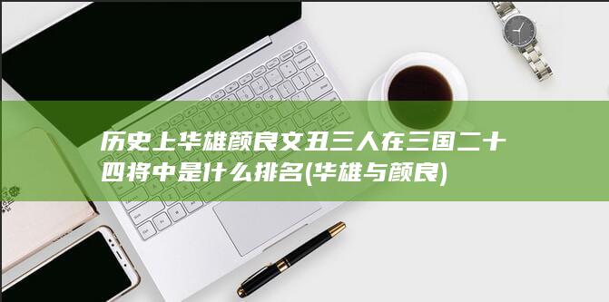历史上华雄颜良文丑三人在三国二十四将中是什么排名 (华雄与颜良)(图1)
