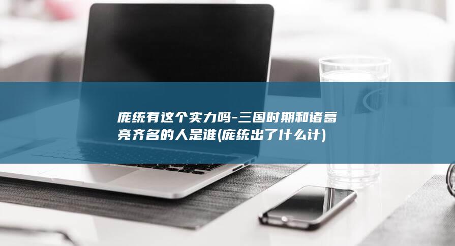 庞统有这个实力吗-三国时期和诸葛亮齐名的人是谁 (庞统出了什么计)(图1)