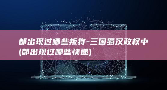 都出现过哪些叛将-三国蜀汉政权中 (都出现过哪些快递)(图1)