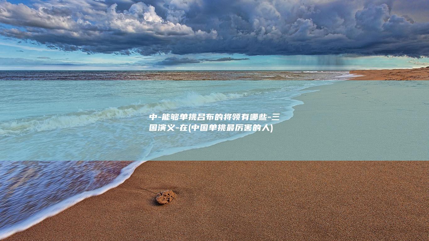 中-能够单挑吕布的将领有哪些-三国演义-在 (中国单挑最厉害的人)(图1)