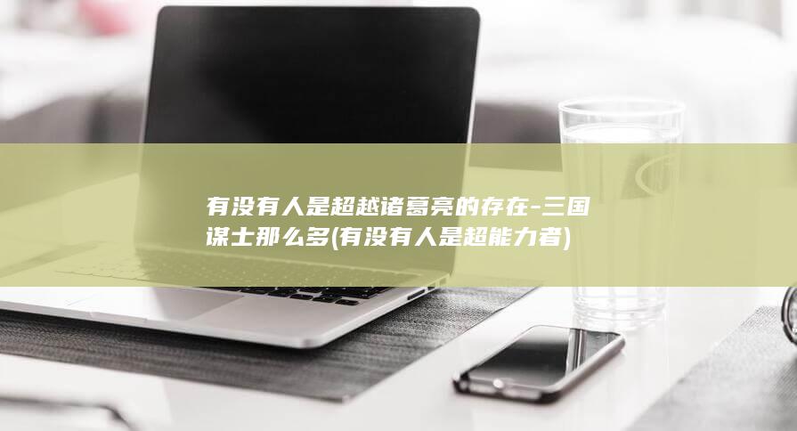 有没有人是超越诸葛亮的存在-三国谋士那么多 (有没有人是超能力者)(图1)