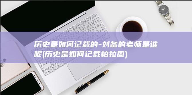 历史是如何记载的-刘备的老师是谁呢 (历史是如何记载柏拉图)(图1)