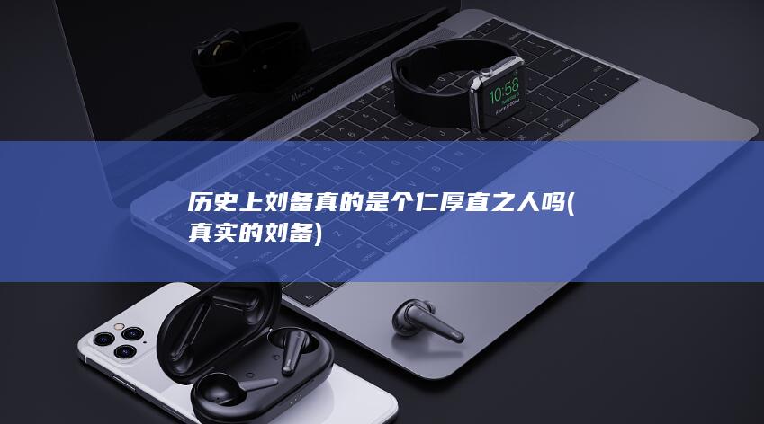 历史上刘备真的是个仁厚直之人吗 (真实的刘备)(图1)