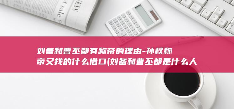 刘备和曹丕都有称帝的理由-孙权称帝又找的什么借口 (刘备和曹丕都是什么人)(图1)