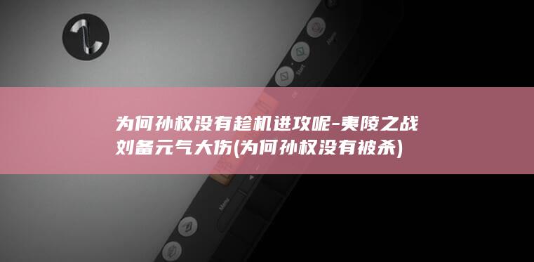 为何孙权没有趁机进攻呢-夷陵之战刘备元气大伤 (为何孙权没有被杀)(图1)