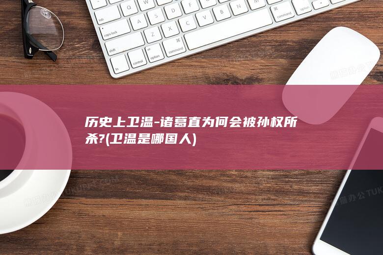 历史上卫温-诸葛直为何会被孙权所杀? (卫温是哪国人)(图1)