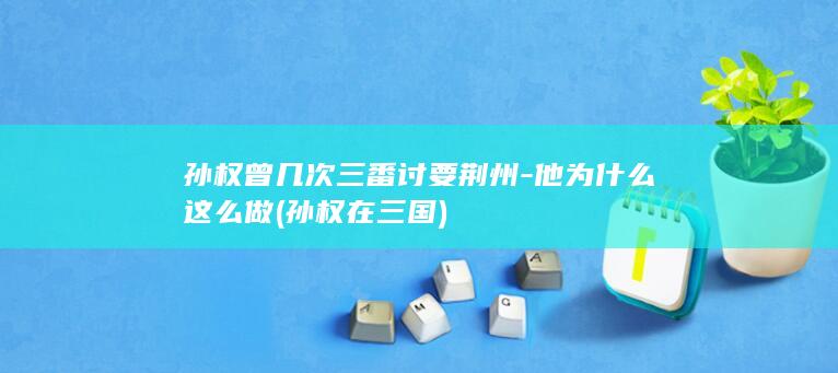 孙权曾几次三番讨要荆州-他为什么这么做 (孙权在三国)(图1)