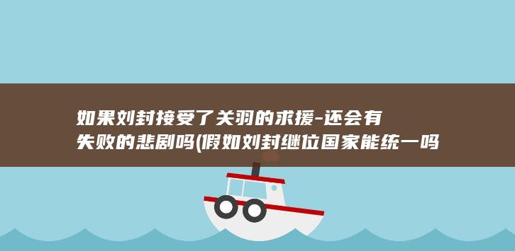 如果刘封接受了关羽的求援-还会有失败的悲剧吗 (假如刘封继位国家能统一吗)(图1)