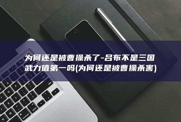 为何还是被曹操杀了-吕布不是三国武力值第一吗 (为何还是被曹操杀害)(图1)