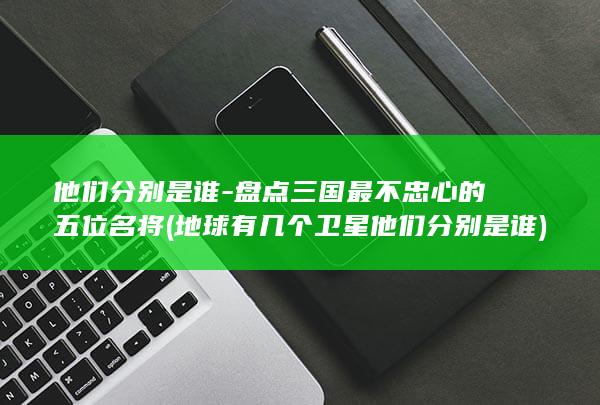 他们分别是谁-盘点三国最不忠心的五位名将 (地球有几个卫星他们分别是谁)(图1) 他们分别是谁-盘点三国最不忠心的五位名将 (地球有几个卫星他们分别是谁)(图1)