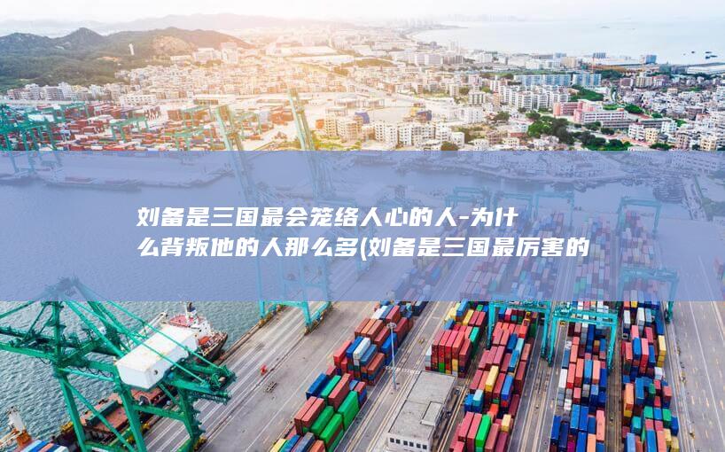 刘备是三国最会笼络人心的人-为什么背叛他的人那么多 (刘备是三国最厉害的人吗)(图1)