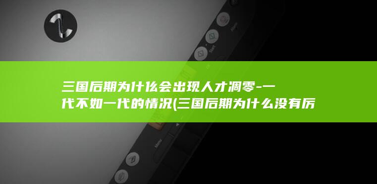 三国后期为什仫会出现人才凋零-一代不如一代的情况 (三国后期为什么没有厉害的武将)(图1)