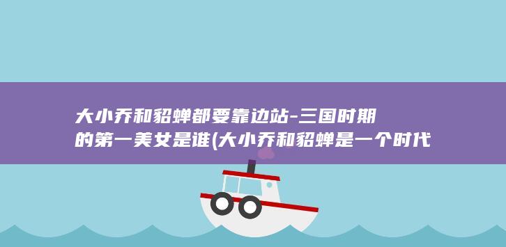 大小乔和貂蝉都要靠边站-三国时期的第一美女是谁 (大小乔和貂蝉是一个时代吗?)(图1)