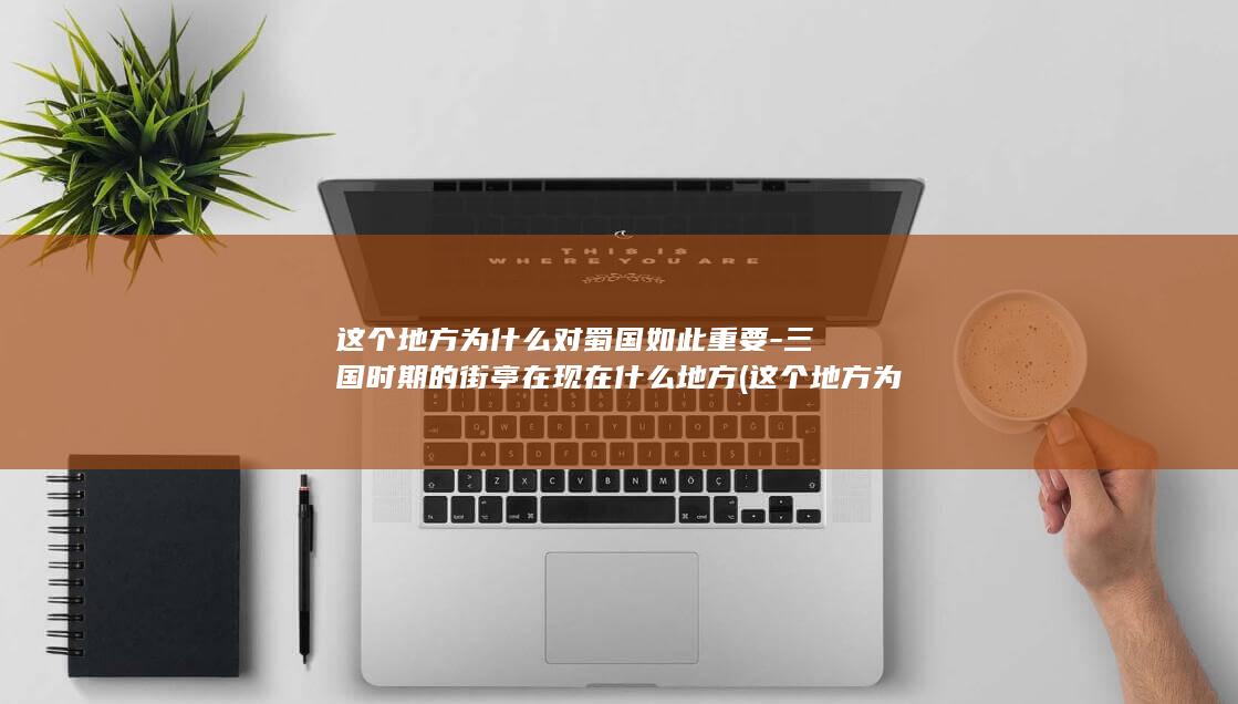 这个地方为什么对蜀国如此重要-三国时期的街亭在现在什么地方 (这个地方为什么这么吵英文)(图1)