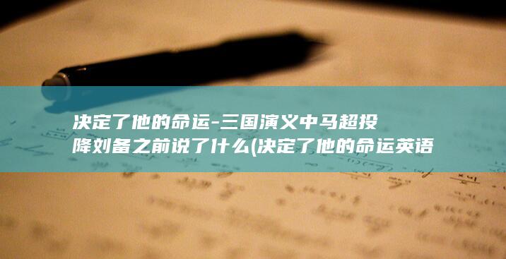 决定了他的命运-三国演义中马超投降刘备之前说了什么 (决定了他的命运英语)(图1)