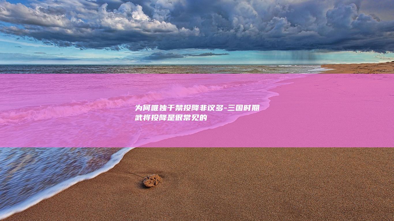 为何唯独于禁投降非议多-三国时期武将投降是很常见的(图1)